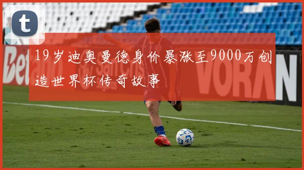 19岁迪奥曼德身价暴涨至9000万创造世界杯传奇故事