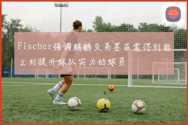 Fischer强调鹈鹕交易墨菲需得到能立刻提升球队实力的球员