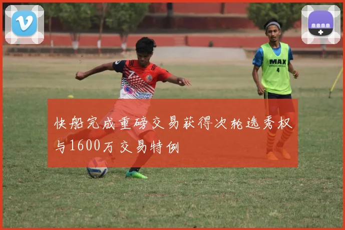 快船完成重磅交易获得次轮选秀权与1600万交易特例