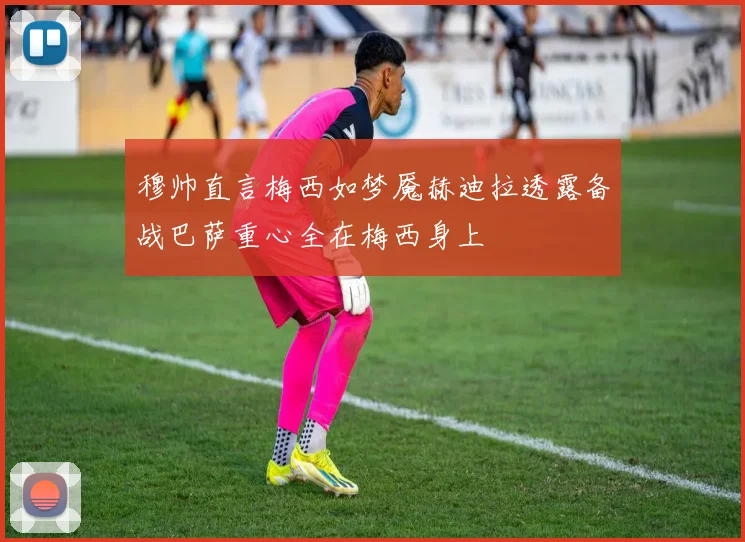 穆帅直言梅西如梦魇赫迪拉透露备战巴萨重心全在梅西身上