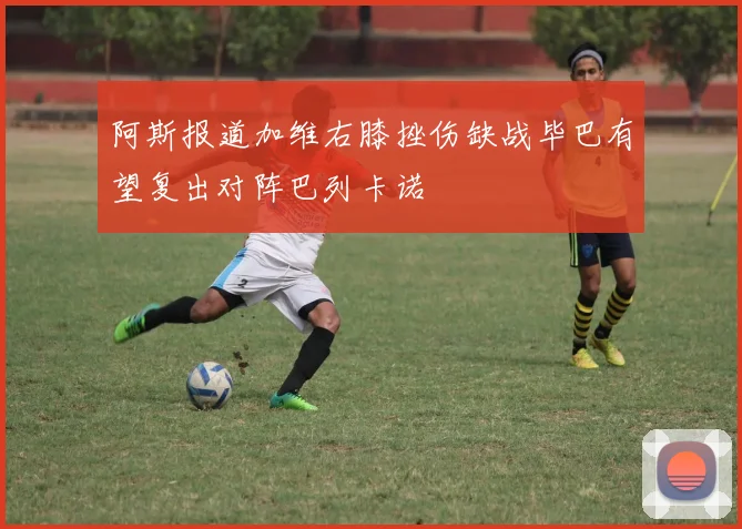 阿斯报道加维右膝挫伤缺战毕巴有望复出对阵巴列卡诺